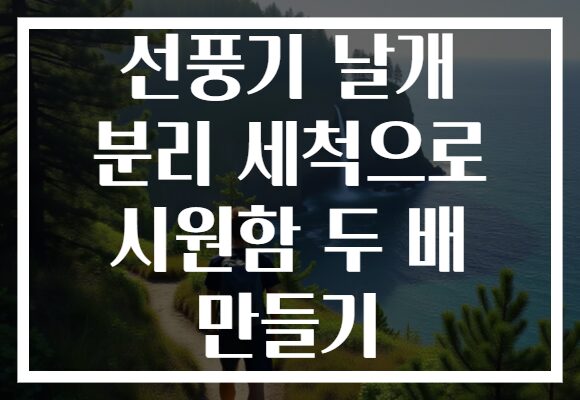 선풍기 날개 분리 세척으로 시원함 두 배 만들기