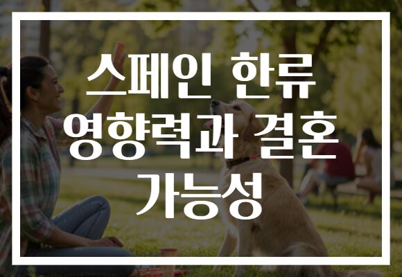 스페인 한류 영향력과 결혼 가능성