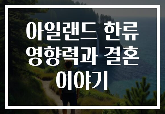 아일랜드 한류 영향력과 결혼 이야기