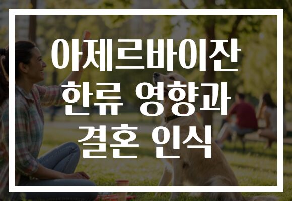 아제르바이잔 한류 영향과 결혼 인식