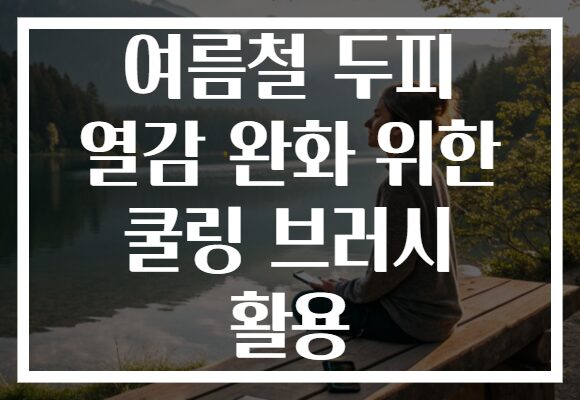 여름철 두피 열감 완화 위한 쿨링 브러시 활용