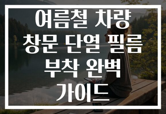 여름철 차량 창문 단열 필름 부착 완벽 가이드