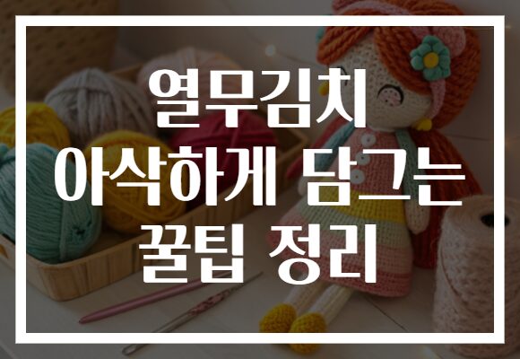 열무김치 아삭하게 담그는 꿀팁 정리