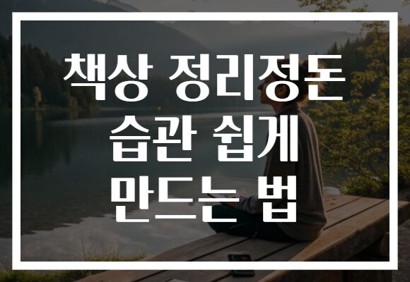 책상 정리정돈 습관 쉽게 만드는 법