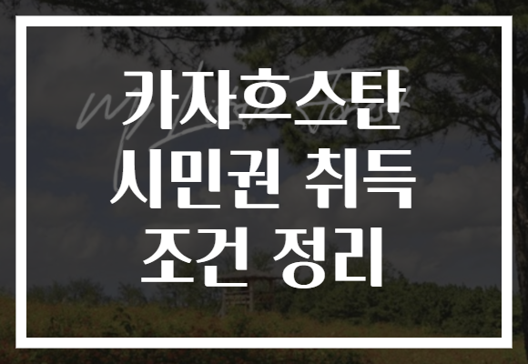 카자흐스탄 시민권 취득 조건 정리