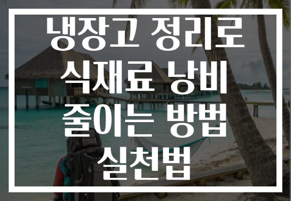 냉장고 정리로 식재료 낭비 줄이는 방법 실천법