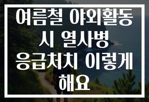 여름철 야외활동 시 열사병 응급처치 이렇게 해요