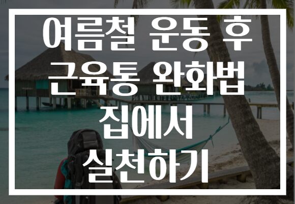 여름철 운동 후 근육통 완화법 집에서 실천하기