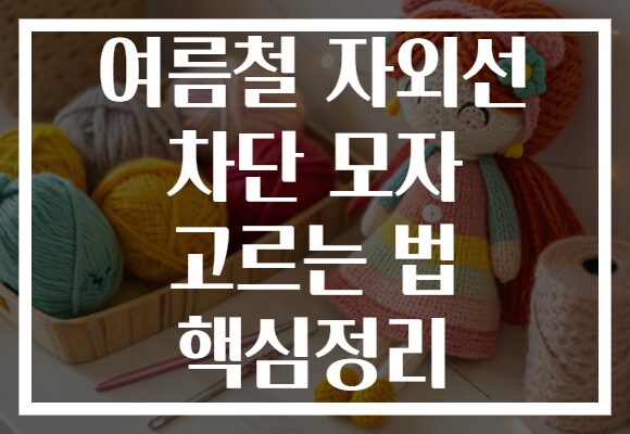 여름철 자외선 차단 모자 고르는 법 핵심정리