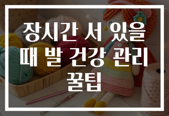 장시간 서 있을 때 발 건강 관리 꿀팁
