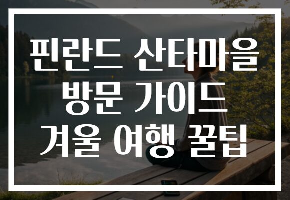 핀란드 산타마을 방문 가이드 겨울 여행 꿀팁