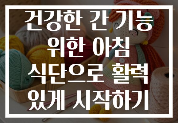 건강한 간 기능 위한 아침 식단으로 활력 있게 시작하기