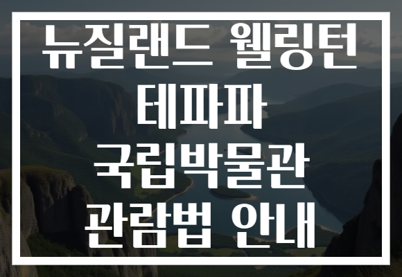 뉴질랜드 웰링턴 테파파 국립박물관 관람법 안내