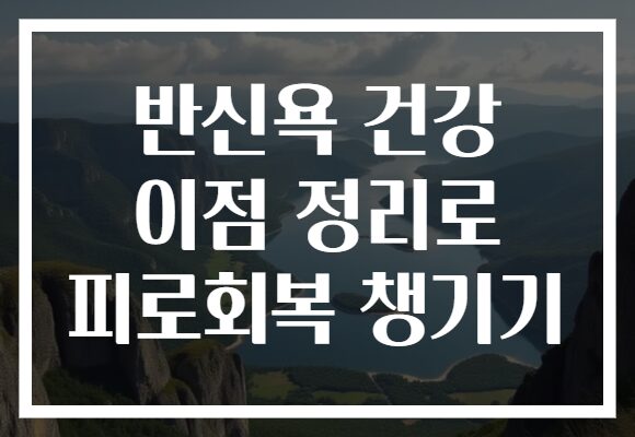반신욕 건강 이점 정리로 피로회복 챙기기