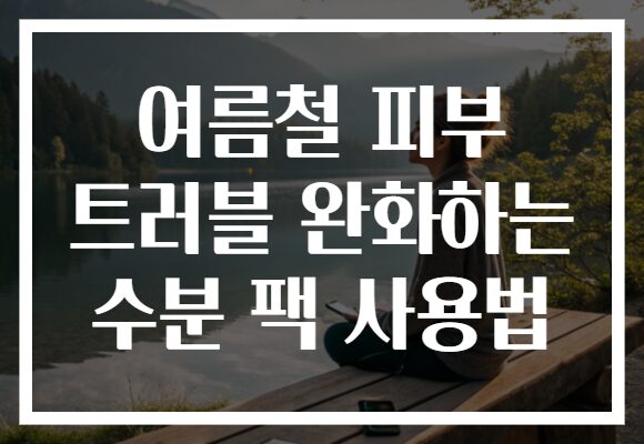 여름철 피부 트러블 완화하는 수분 팩 사용법