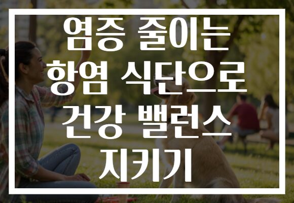 염증 줄이는 항염 식단으로 건강 밸런스 지키기