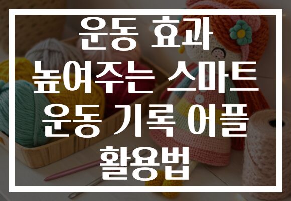 운동 효과 높여주는 스마트 운동 기록 어플 활용법