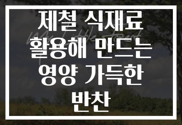 제철 식재료 활용해 만드는 영양 가득한 반찬