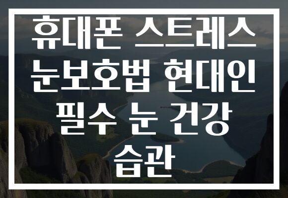 휴대폰 스트레스 눈보호법 현대인 필수 눈 건강 습관