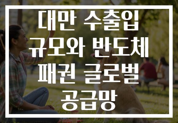 대만 수출입 규모와 반도체 패권 글로벌 공급망