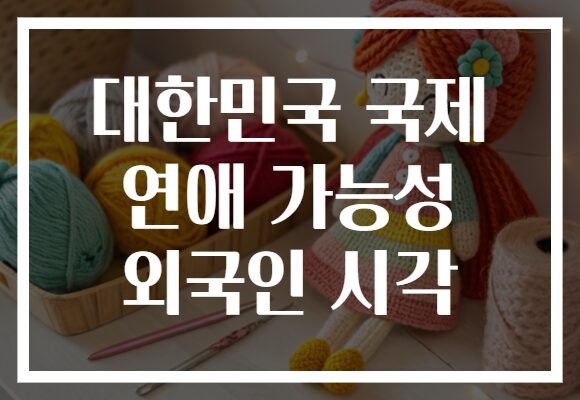 대한민국 국제 연애 가능성 외국인 시각