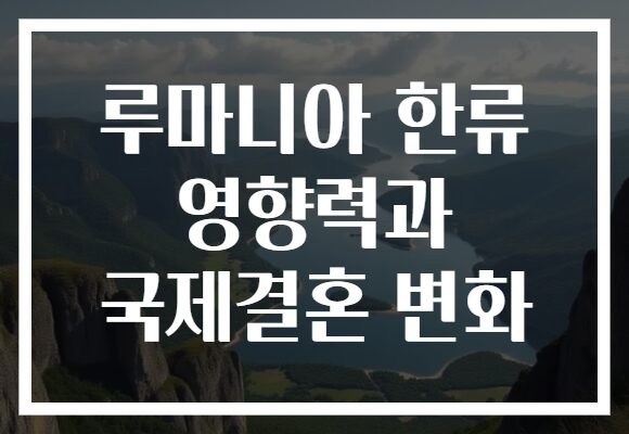 루마니아 한류 영향력과 국제결혼 변화