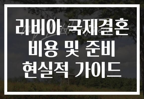 리비아 국제결혼 비용 및 준비 현실적 가이드
