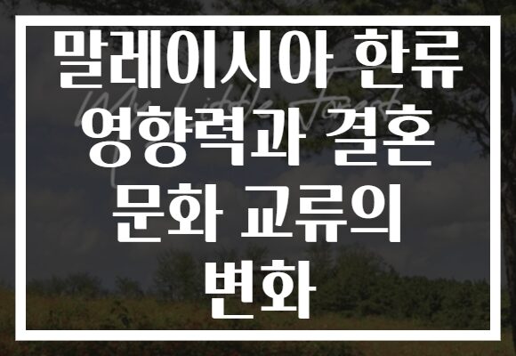 말레이시아 한류 영향력과 결혼 문화 교류의 변화