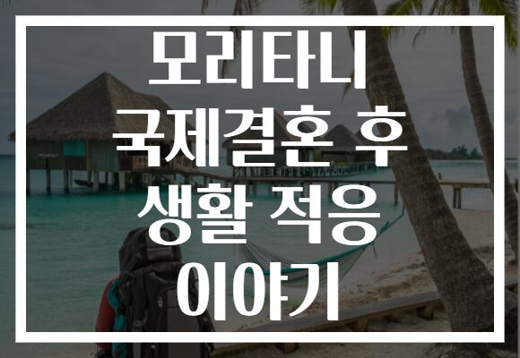 모리타니 국제결혼 후 생활 적응 이야기