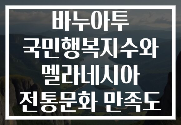 바누아투 국민행복지수와 멜라네시아 전통문화 만족도