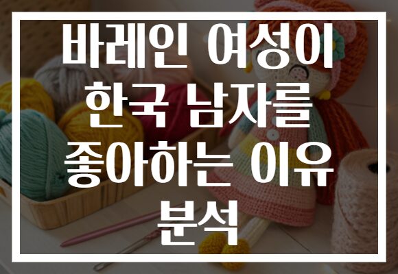 바레인 여성이 한국 남자를 좋아하는 이유 분석