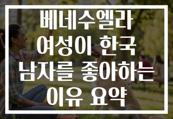 베네수엘라 여성이 한국 남자를 좋아하는 이유 요약