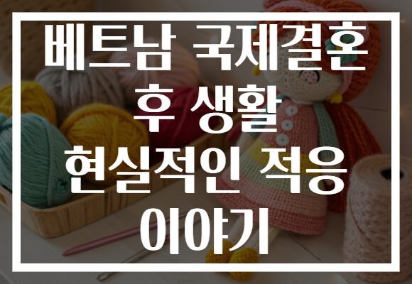 베트남 국제결혼 후 생활 현실적인 적응 이야기