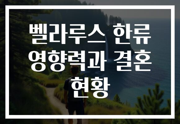 벨라루스 한류 영향력과 결혼 현황