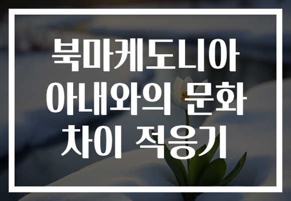 북마케도니아 아내와의 문화 차이 적응기