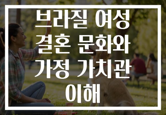 브라질 여성 결혼 문화와 가정 가치관 이해