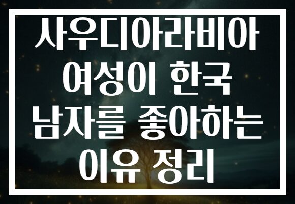 사우디아라비아 여성이 한국 남자를 좋아하는 이유 정리