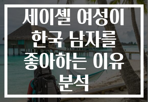 세이셸 여성이 한국 남자를 좋아하는 이유 분석