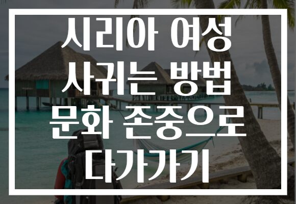 시리아 여성 사귀는 방법 문화 존중으로 다가가기