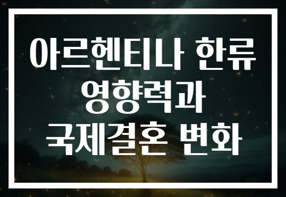아르헨티나 한류 영향력과 국제결혼 변화