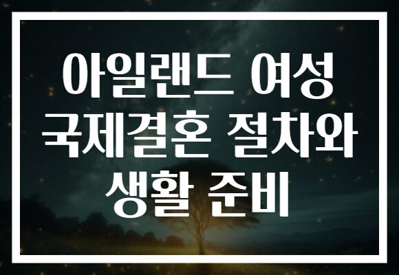 아일랜드 여성 국제결혼 절차와 생활 준비
