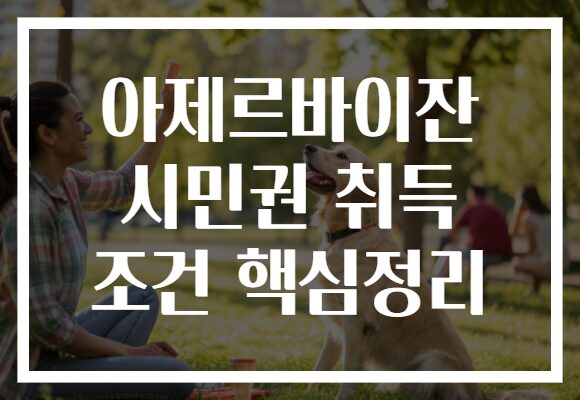 아제르바이잔 시민권 취득 조건 핵심정리