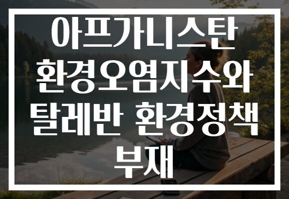 아프가니스탄 환경오염지수와 탈레반 환경정책 부재