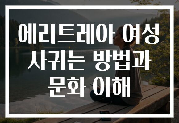 에리트레아 여성 사귀는 방법과 문화 이해