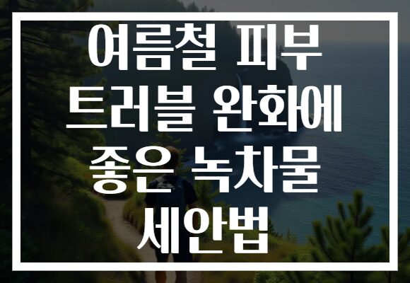 여름철 피부 트러블 완화에 좋은 녹차물 세안법