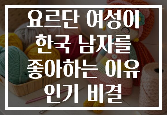 요르단 여성이 한국 남자를 좋아하는 이유 인기 비결