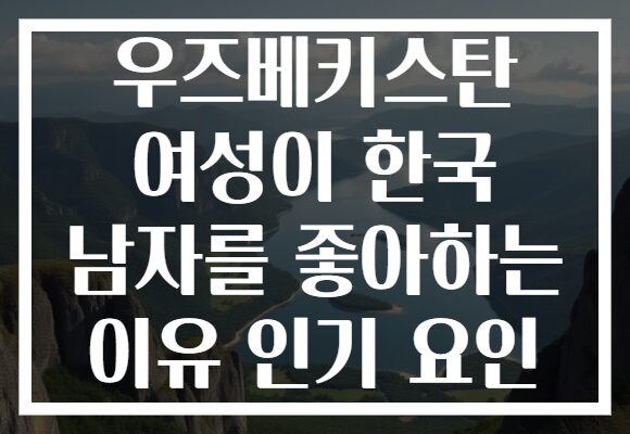 우즈베키스탄 여성이 한국 남자를 좋아하는 이유 인기 요인