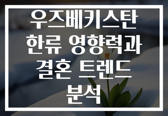 우즈베키스탄 한류 영향력과 결혼 트렌드 분석