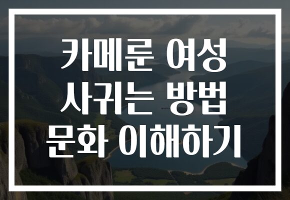 카메룬 여성 사귀는 방법 문화 이해하기