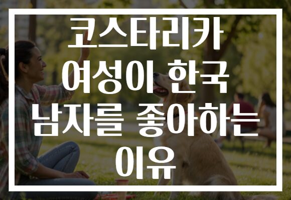 코스타리카 여성이 한국 남자를 좋아하는 이유